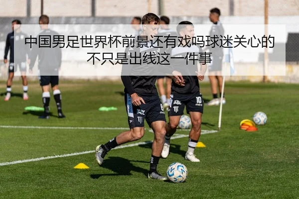 中国男足世界杯前景还有戏吗球迷关心的不只是出线这一件事