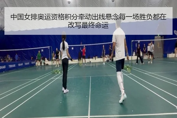 中国女排奥运资格积分牵动出线悬念每一场胜负都在改写最终命运
