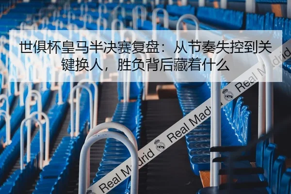 世俱杯皇马半决赛复盘：从节奏失控到关键换人，胜负背后藏着什么 | lecai